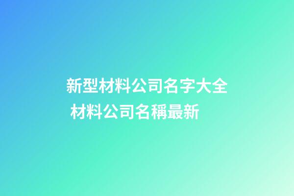 新型材料公司名字大全 材料公司名稱最新-第1張-公司起名-玄機派